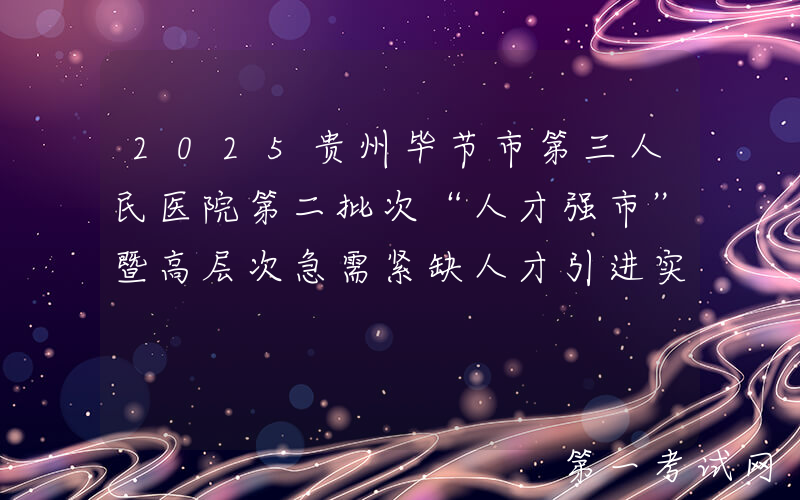 2025贵州毕节市第三人民医院第二批次“人才强市”暨高层次急需紧缺人才引进实施方案