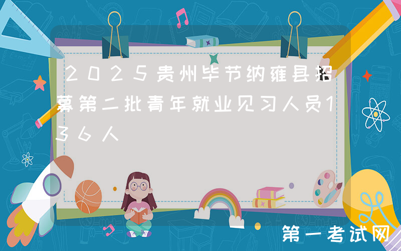 2025贵州毕节纳雍县招募第二批青年就业见习人员136人