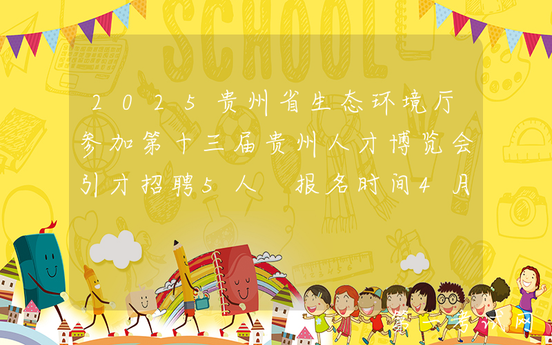 2025贵州省生态环境厅参加第十三届贵州人才博览会引才招聘5人 报名时间4月10日-27日