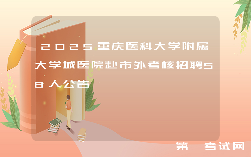 2025重庆医科大学附属大学城医院赴市外考核招聘58人公告