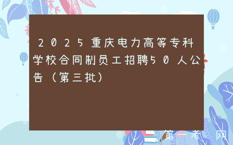 2025重庆电力高等专科学校合同制员工招聘50人公告（第三批）