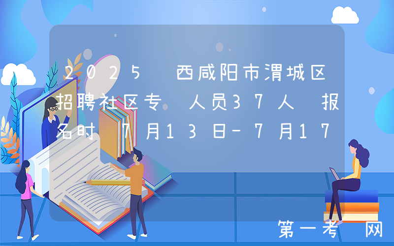 2025陕西咸阳市渭城区招聘社区专职人员37人 报名时间7月13日-7月17日