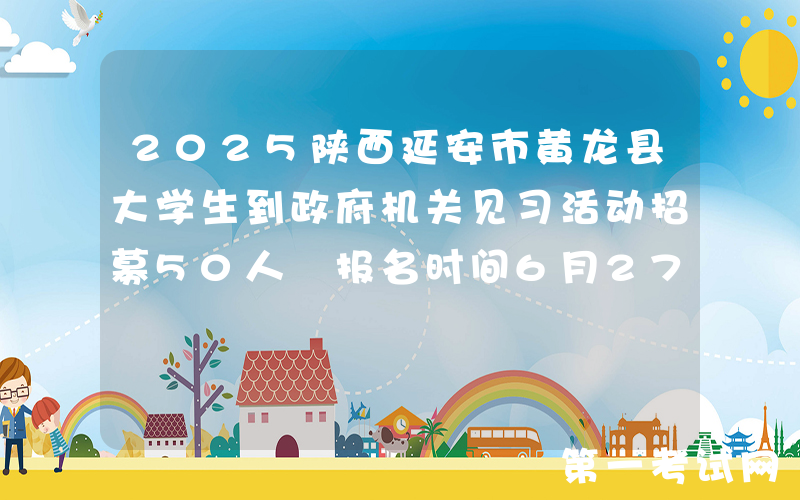 2025陕西延安市黄龙县大学生到政府机关见习活动招募50人 报名时间6月27日-7月10日
