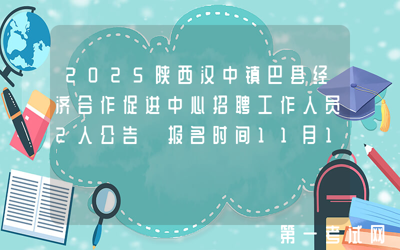2025陕西汉中镇巴县经济合作促进中心招聘工作人员2人公告 报名时间11月12日至11月14日