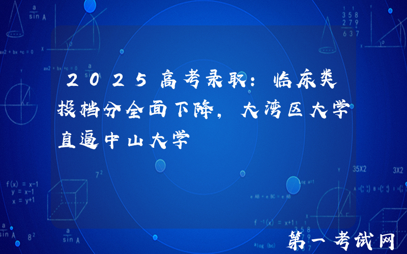 2025高考录取：临床类投档分全面下降，大湾区大学直逼中山大学
