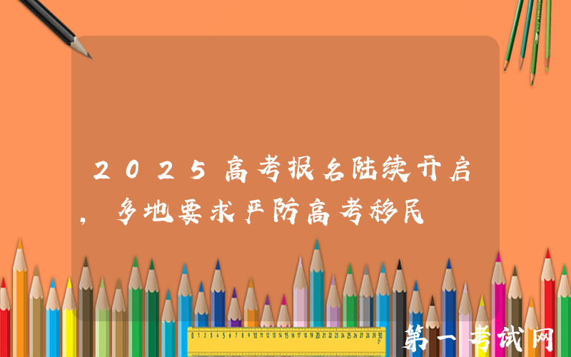 2025高考报名陆续开启，多地要求严防高考移民