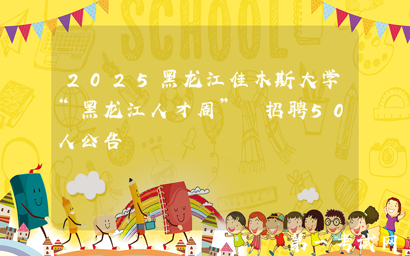 2025黑龙江佳木斯大学“黑龙江人才周” 招聘50人公告