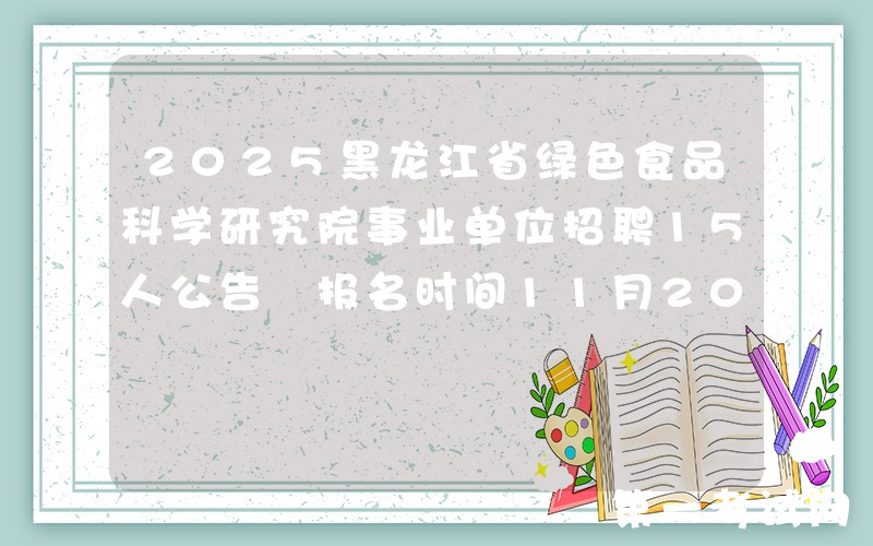 2025黑龙江省绿色食品科学研究院事业单位招聘15人公告 报名时间11月20日至12月5日