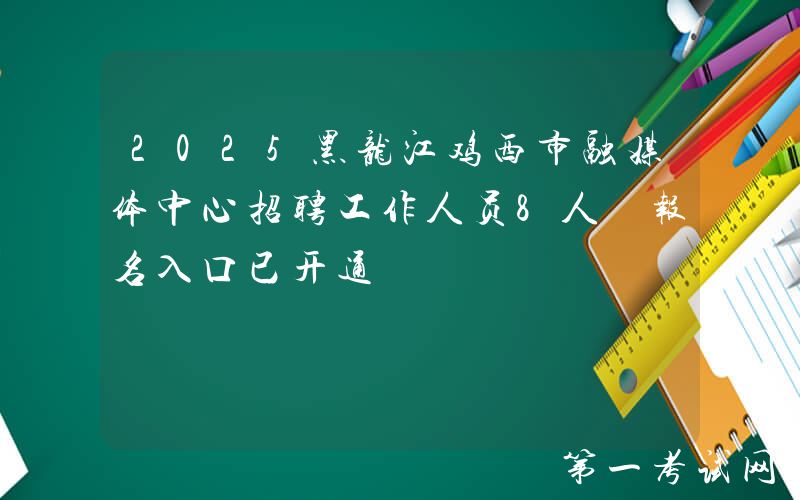 2025黑龙江鸡西市融媒体中心招聘工作人员8人 报名入口已开通