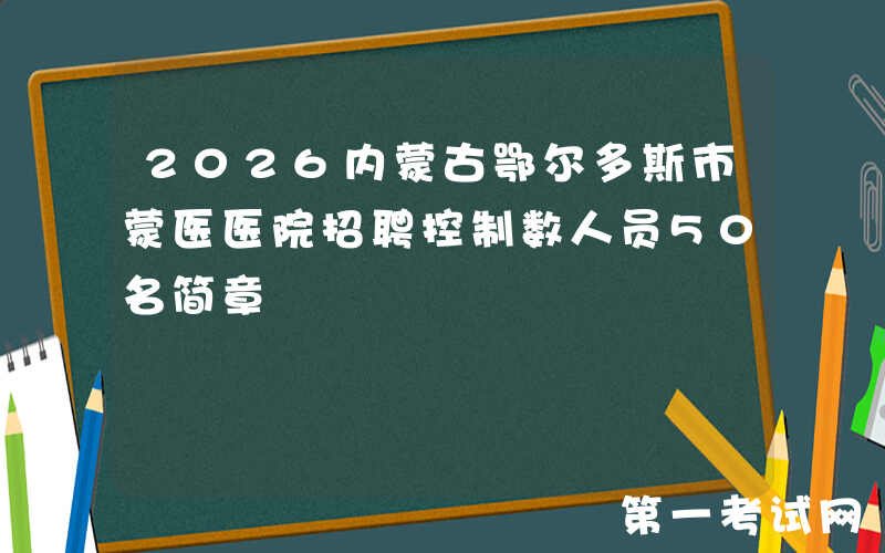 2026内蒙古鄂尔多斯市蒙医医院招聘控制数人员50名简章