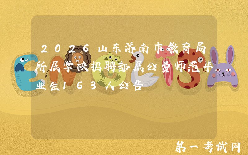 2026山东济南市教育局所属学校招聘部属公费师范毕业生163人公告