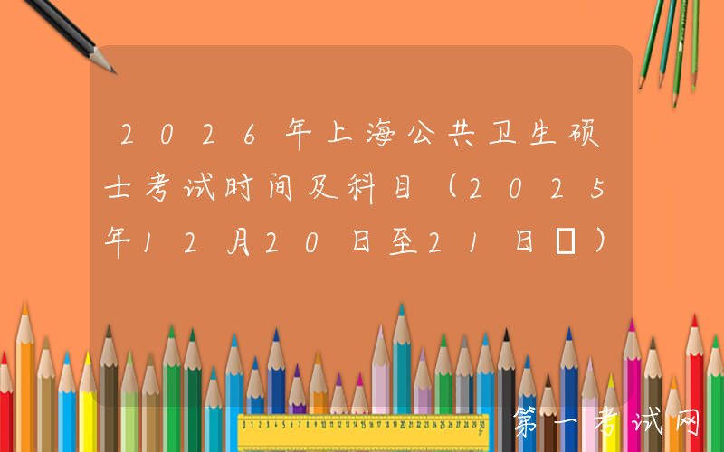 2026年上海公共卫生硕士考试时间及科目（2025年12月20日至21日‌）