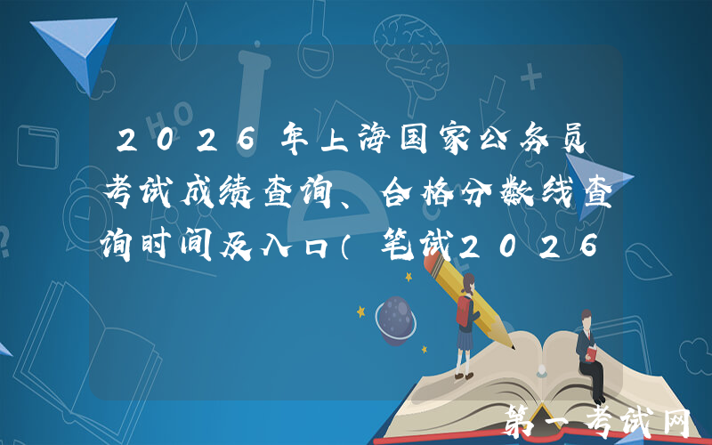 2026年上海国家公务员考试成绩查询、合格分数线查询时间及入口（笔试2026年1月）