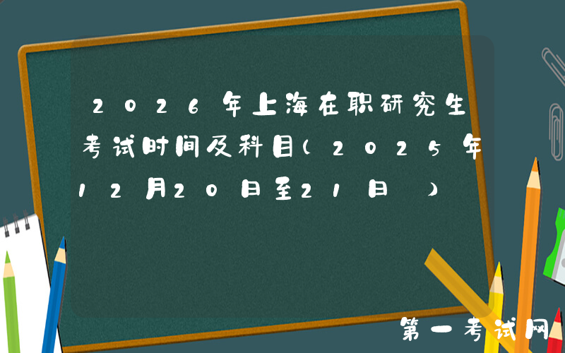 2026年上海在职研究生考试时间及科目（2025年12月20日至21日‌）