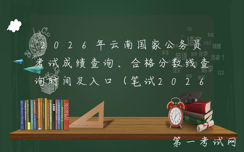2026年云南国家公务员考试成绩查询、合格分数线查询时间及入口（笔试2026年1月）