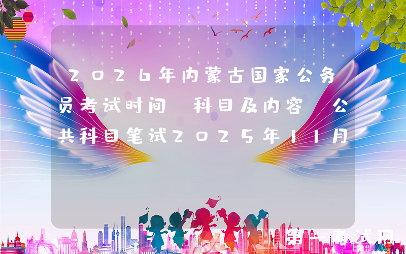 2026年内蒙古国家公务员考试时间、科目及内容（公共科目笔试2025年11月30日）