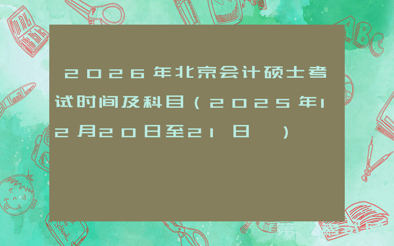 2026年北京会计硕士考试时间及科目（2025年12月20日至21日‌）
