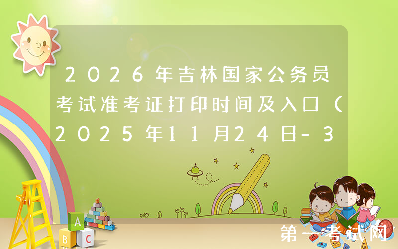 2026年吉林国家公务员考试准考证打印时间及入口（2025年11月24日-30日）