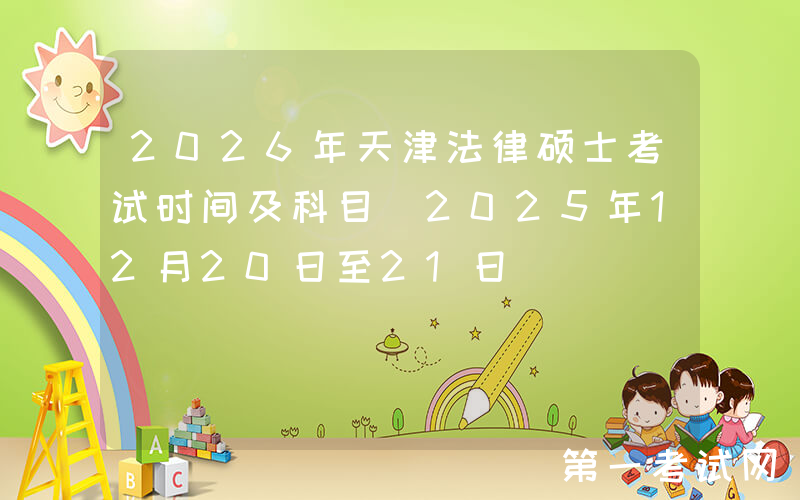 2026年天津法律硕士考试时间及科目（2025年12月20日至21日‌）