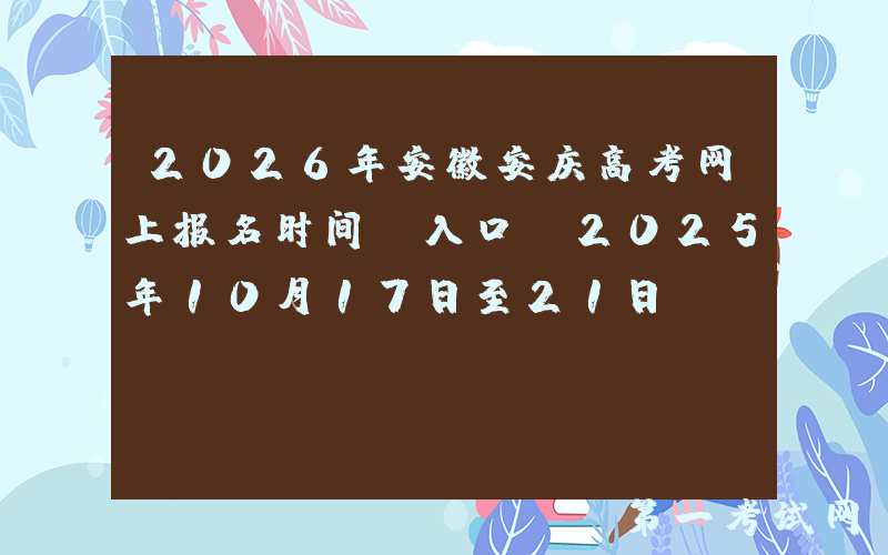 2026年安徽安庆高考网上报名时间及入口：2025年10月17日至21日