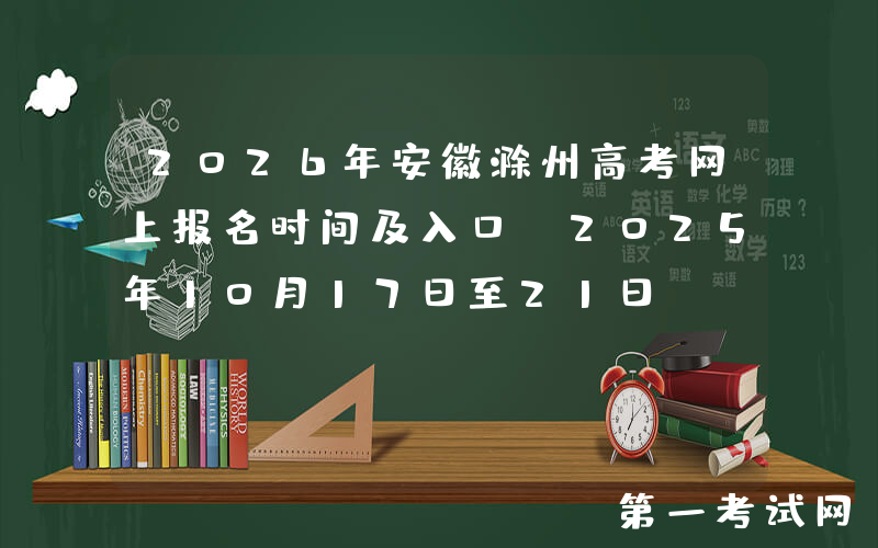 2026年安徽滁州高考网上报名时间及入口：2025年10月17日至21日