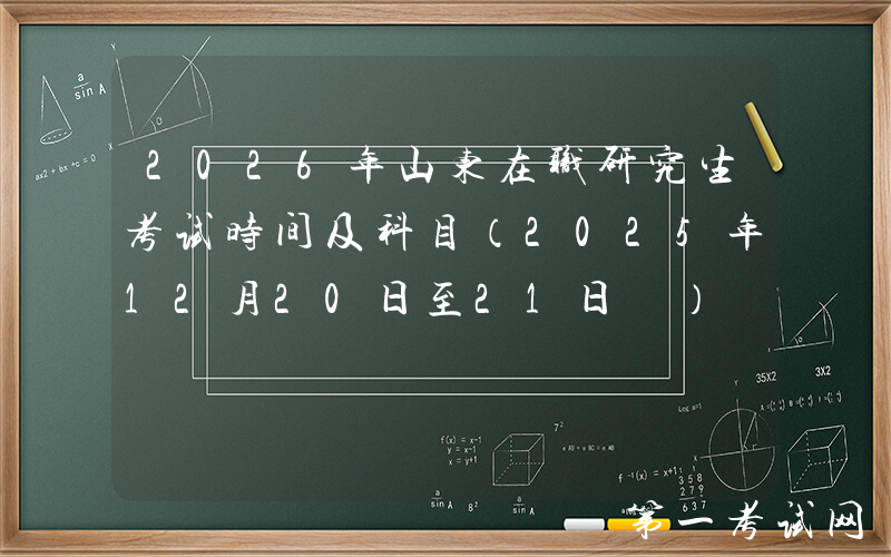 2026年山东在职研究生考试时间及科目（2025年12月20日至21日‌）