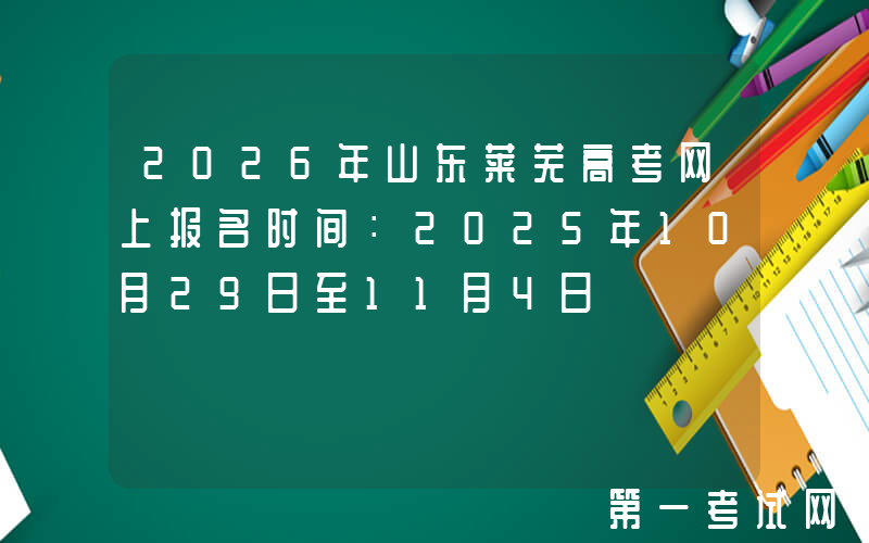 2026年山东莱芜高考网上报名时间：2025年10月29日至11月4日