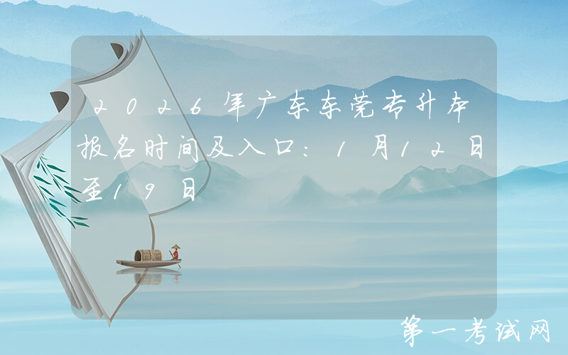 2026年广东东莞专升本报名时间及入口：1月12日至19日
