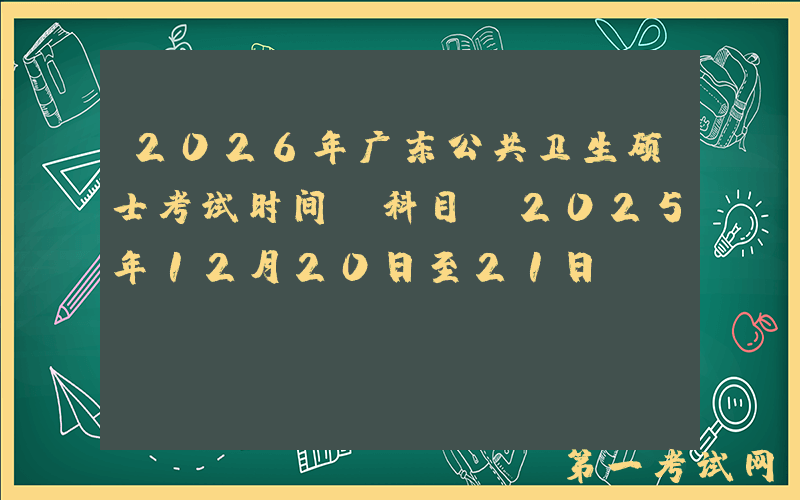 2026年广东公共卫生硕士考试时间及科目（2025年12月20日至21日‌）
