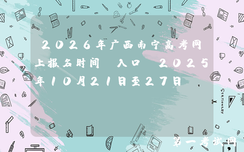 2026年广西南宁高考网上报名时间及入口：2025年10月21日至27日