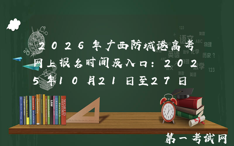 2026年广西防城港高考网上报名时间及入口：2025年10月21日至27日