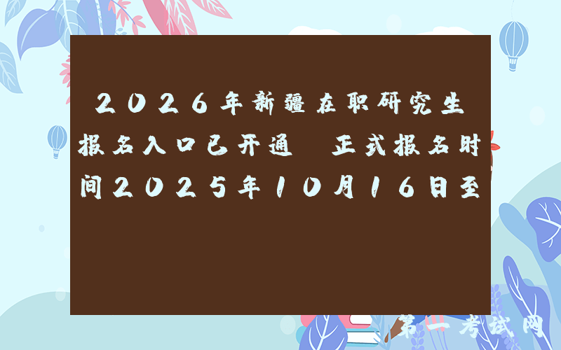 2026年新疆在职研究生报名入口已开通（正式报名时间2025年10月16日至10月27日）