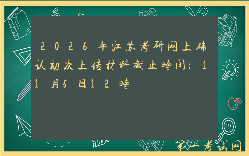 2026年江苏考研网上确认初次上传材料截止时间：11月5日12时