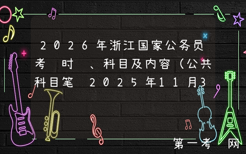 2026年浙江国家公务员考试时间、科目及内容（公共科目笔试2025年11月30日）