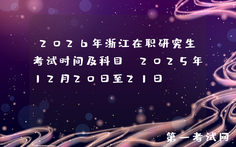 2026年浙江在职研究生考试时间及科目（2025年12月20日至21日‌）