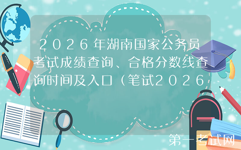 2026年湖南国家公务员考试成绩查询、合格分数线查询时间及入口（笔试2026年1月）