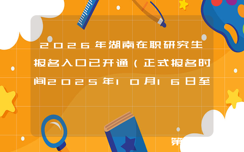 2026年湖南在职研究生报名入口已开通（正式报名时间2025年10月16日至10月27日）