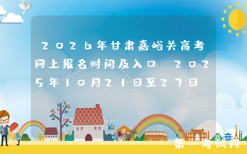 2026年甘肃嘉峪关高考网上报名时间及入口：2025年10月21日至27日