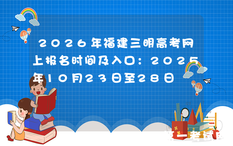2026年福建三明高考网上报名时间及入口：2025年10月23日至28日