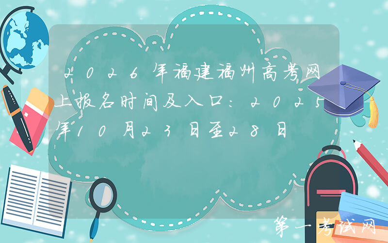2026年福建福州高考网上报名时间及入口：2025年10月23日至28日