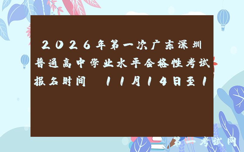 2026年第一次广东深圳普通高中学业水平合格性考试报名时间：11月14日至16日