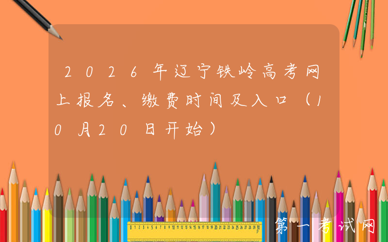 2026年辽宁铁岭高考网上报名、缴费时间及入口（10月20日开始）