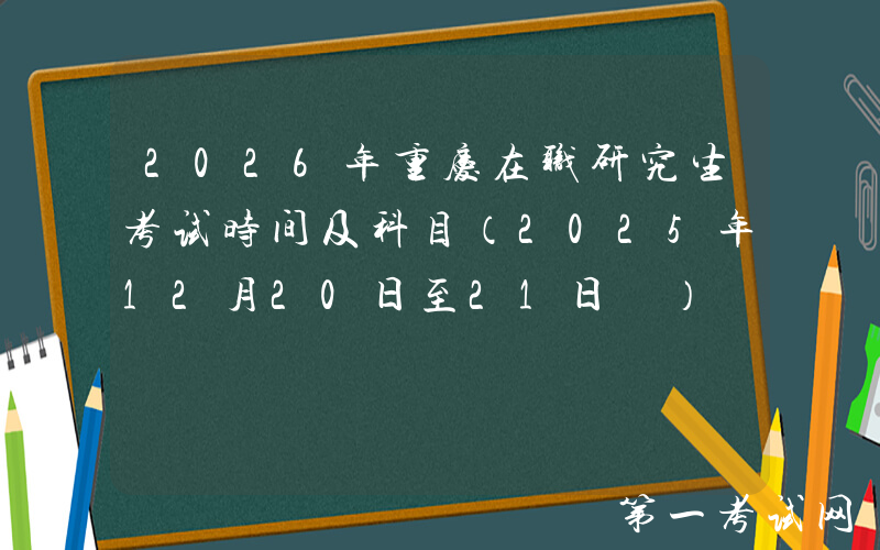2026年重庆在职研究生考试时间及科目（2025年12月20日至21日‌）