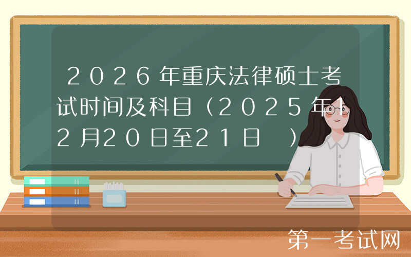 2026年重庆法律硕士考试时间及科目（2025年12月20日至21日‌）