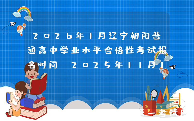 2026年1月辽宁朝阳普通高中学业水平合格性考试报名时间：2025年11月17日至23日