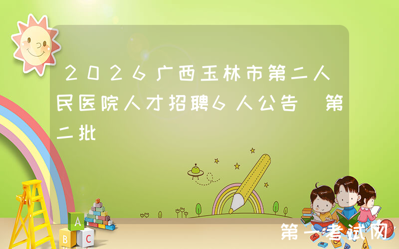 2026广西玉林市第二人民医院人才招聘6人公告（第二批）