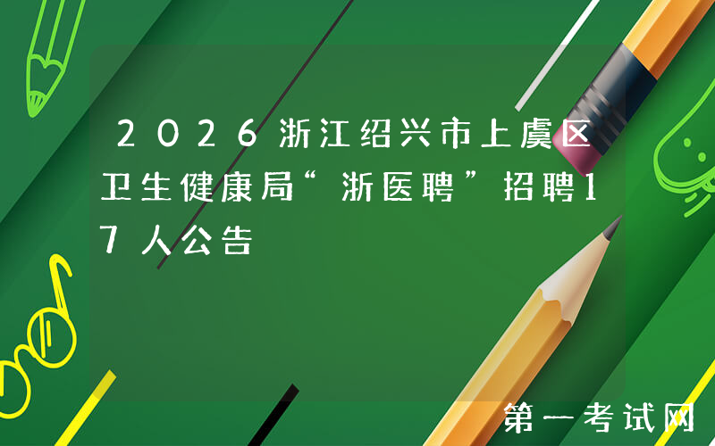 2026浙江绍兴市上虞区卫生健康局“浙医聘”招聘17人公告