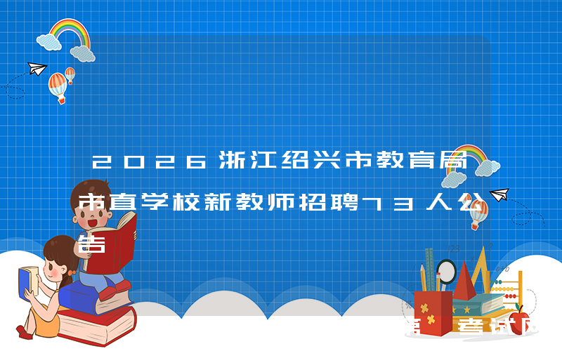 2026浙江绍兴市教育局市直学校新教师招聘73人公告