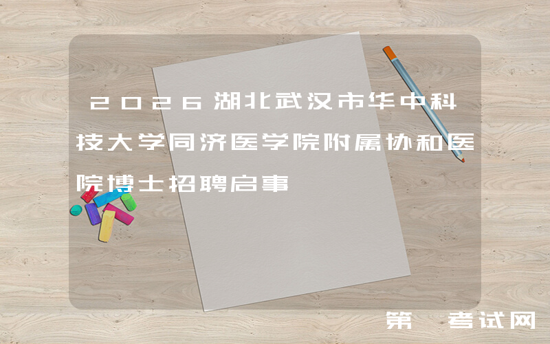 2026湖北武汉市华中科技大学同济医学院附属协和医院博士招聘启事