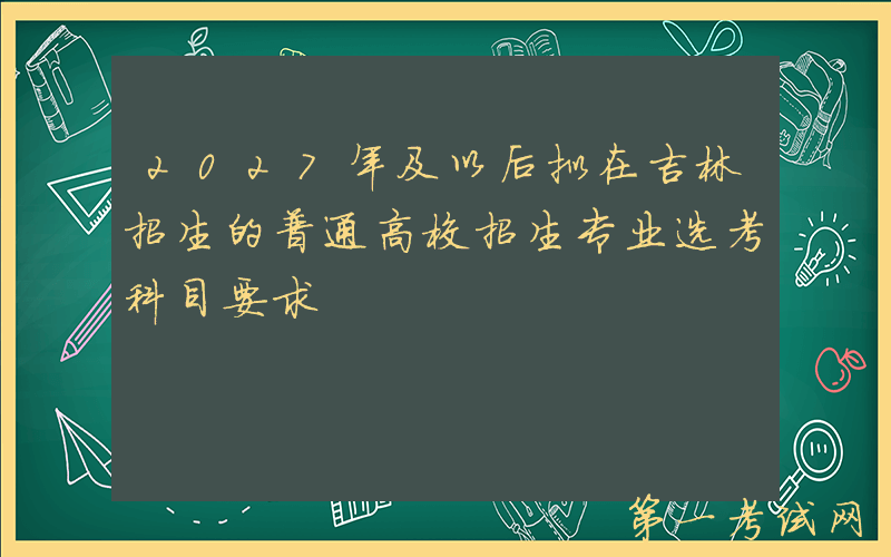 2027年及以后拟在吉林招生的普通高校招生专业选考科目要求